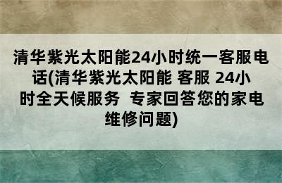 清华紫光太阳能24小时统一客服电话(清华紫光太阳能 客服 24小时全天候服务  专家回答您的家电维修问题)